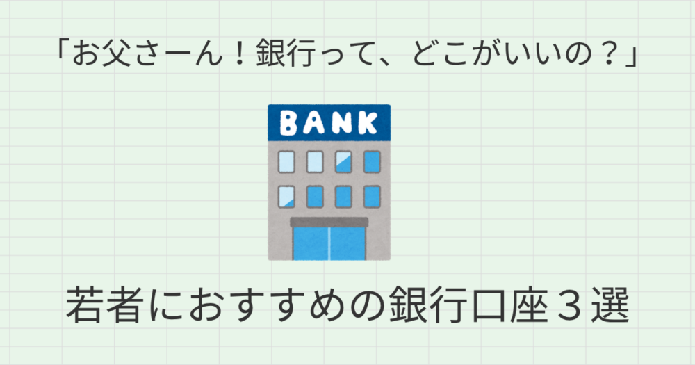 「お父さーん！銀行ってどこがいいの？」 若者におすすめの銀行口座３選